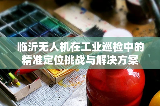 临沂无人机在工业巡检中的精准定位挑战与解决方案