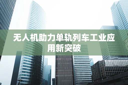 无人机助力单轨列车工业应用新突破