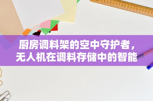 厨房调料架的空中守护者，无人机在调料存储中的智能应用？