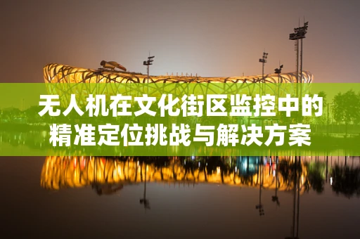 无人机在文化街区监控中的精准定位挑战与解决方案