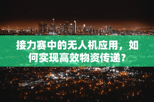 接力赛中的无人机应用，如何实现高效物资传递？