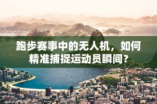 跑步赛事中的无人机，如何精准捕捉运动员瞬间？