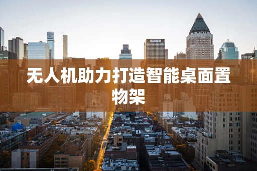 无人机助力打造智能桌面置物架