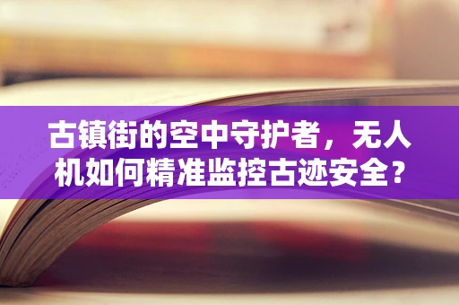 古镇街的空中守护者，无人机如何精准监控古迹安全？