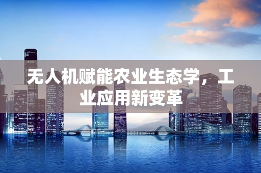 无人机赋能农业生态学，工业应用新变革