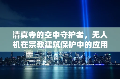 清真寺的空中守护者，无人机在宗教建筑保护中的应用挑战