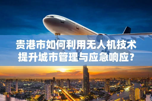 贵港市如何利用无人机技术提升城市管理与应急响应？