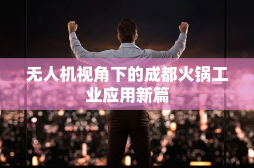 无人机视角下的成都火锅工业应用新篇
