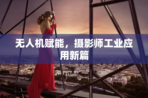 无人机赋能，摄影师工业应用新篇
