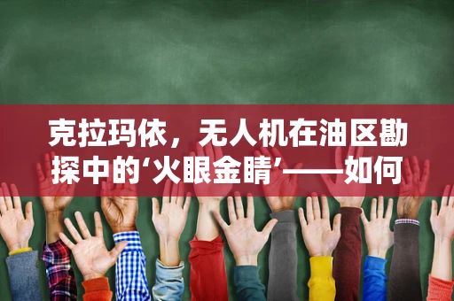 克拉玛依，无人机在油区勘探中的‘火眼金睛’——如何精准识别地下油气藏？