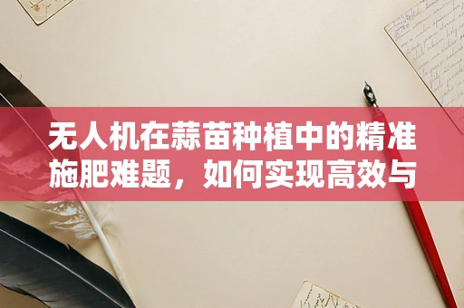 无人机在蒜苗种植中的精准施肥难题，如何实现高效与环保的平衡？