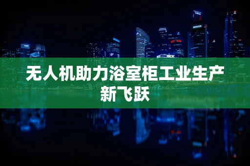 无人机助力浴室柜工业生产新飞跃