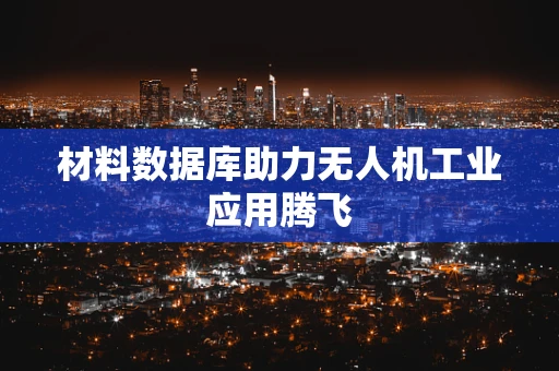 材料数据库助力无人机工业应用腾飞