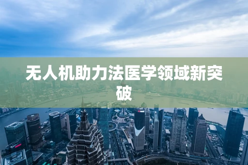 无人机助力法医学领域新突破