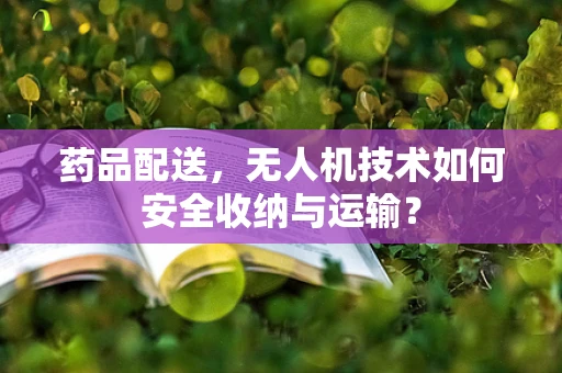 药品配送，无人机技术如何安全收纳与运输？