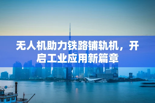 无人机助力铁路铺轨机，开启工业应用新篇章