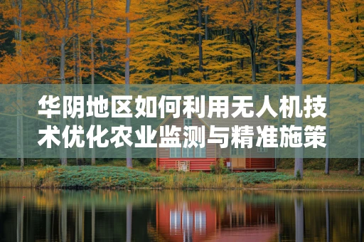 华阴地区如何利用无人机技术优化农业监测与精准施策？