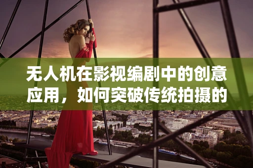 无人机在影视编剧中的创意应用，如何突破传统拍摄的局限？