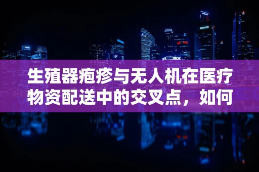 生殖器疱疹与无人机在医疗物资配送中的交叉点，如何确保安全无虞？