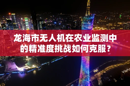 龙海市无人机在农业监测中的精准度挑战如何克服？