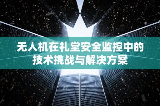 无人机在礼堂安全监控中的技术挑战与解决方案