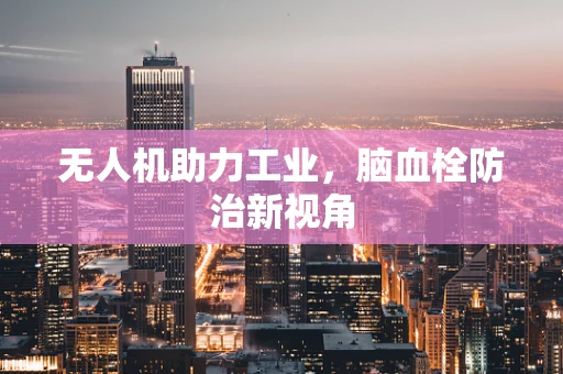 无人机助力工业，脑血栓防治新视角