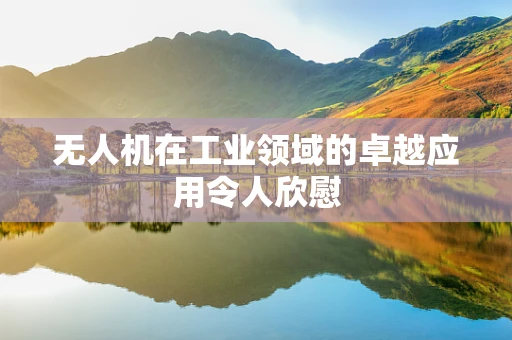 无人机在工业领域的卓越应用令人欣慰