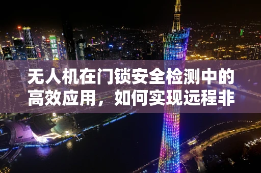 无人机在门锁安全检测中的高效应用，如何实现远程非接触式门锁检测？