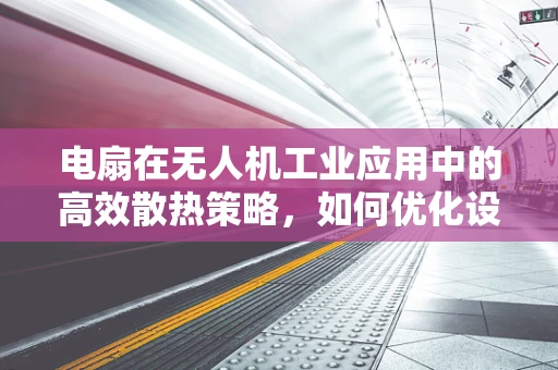 电扇在无人机工业应用中的高效散热策略，如何优化设计以延长飞行时间？