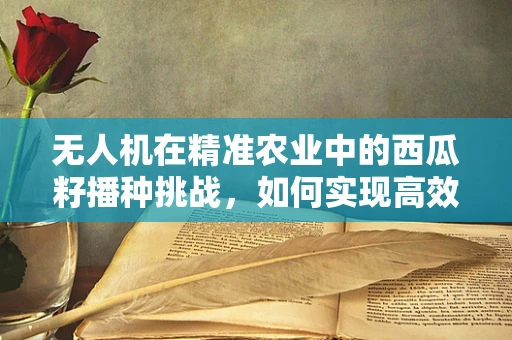 无人机在精准农业中的西瓜籽播种挑战，如何实现高效、精准的撒播？