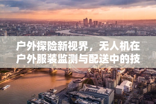 户外探险新视界，无人机在户外服装监测与配送中的技术挑战与解决方案