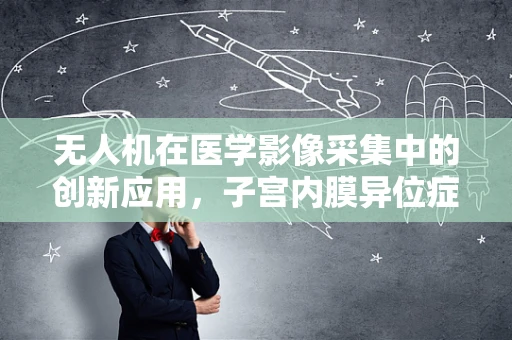 无人机在医学影像采集中的创新应用，子宫内膜异位症的精准诊断新视角？