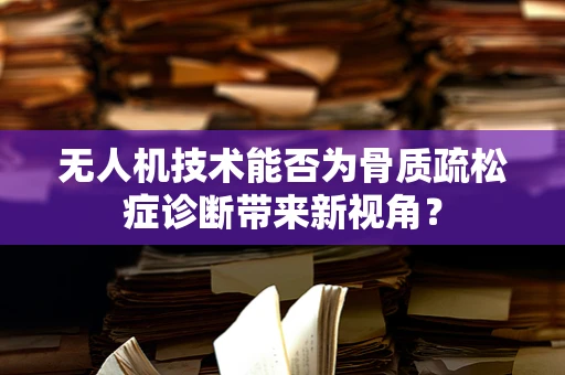 无人机技术能否为骨质疏松症诊断带来新视角？