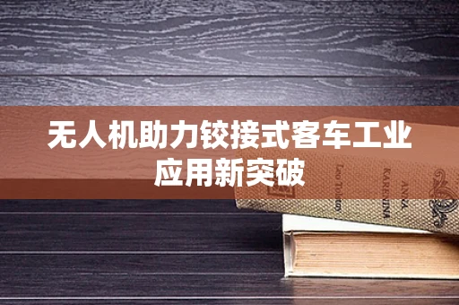 无人机助力铰接式客车工业应用新突破