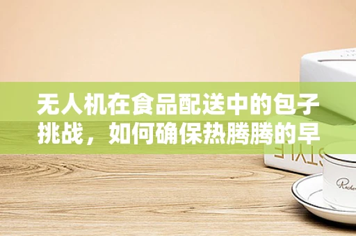 无人机在食品配送中的包子挑战，如何确保热腾腾的早餐安全送达？