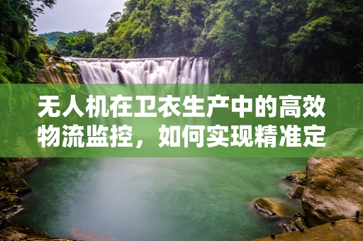 无人机在卫衣生产中的高效物流监控，如何实现精准定位与实时监控？