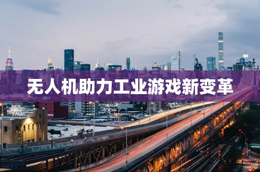 无人机助力工业游戏新变革