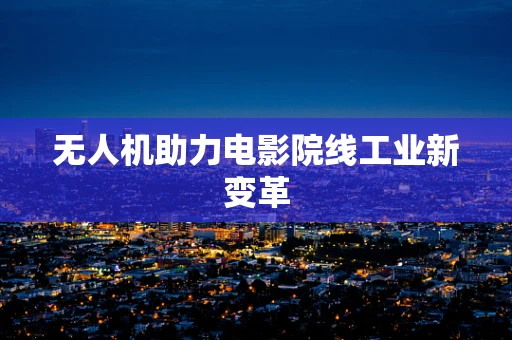 无人机助力电影院线工业新变革