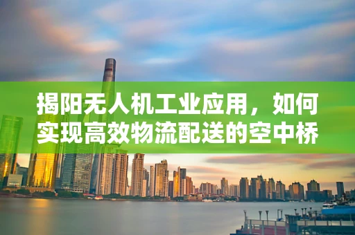 揭阳无人机工业应用，如何实现高效物流配送的空中桥梁？