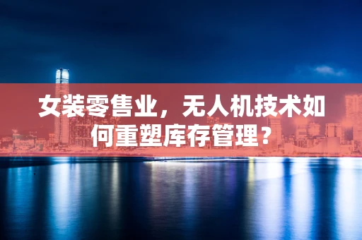 女装零售业，无人机技术如何重塑库存管理？
