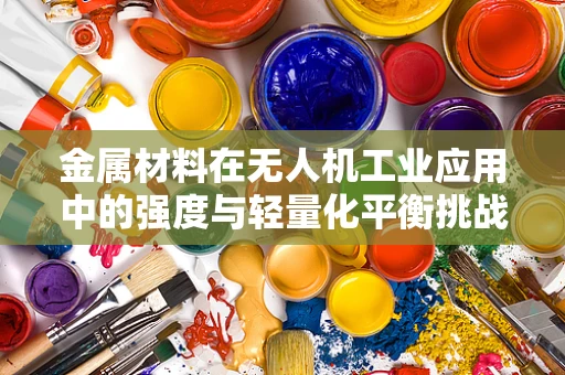 金属材料在无人机工业应用中的强度与轻量化平衡挑战