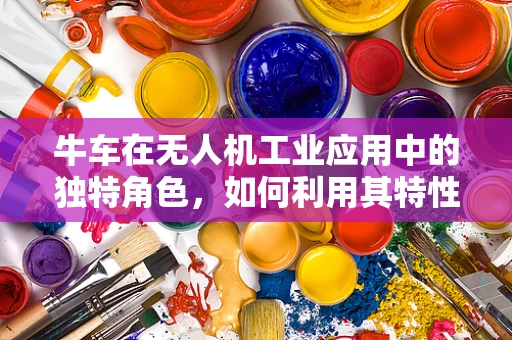牛车在无人机工业应用中的独特角色，如何利用其特性优化物流运输？