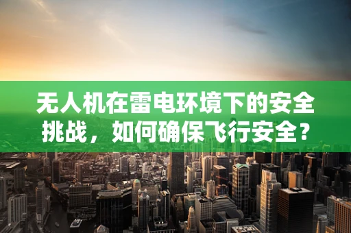 无人机在雷电环境下的安全挑战，如何确保飞行安全？