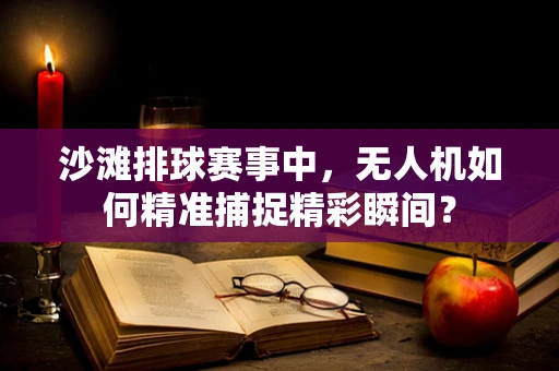 沙滩排球赛事中，无人机如何精准捕捉精彩瞬间？
