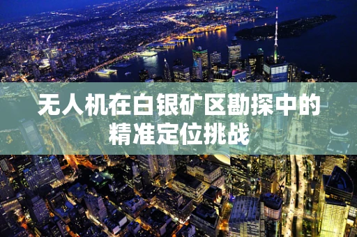 无人机在白银矿区勘探中的精准定位挑战