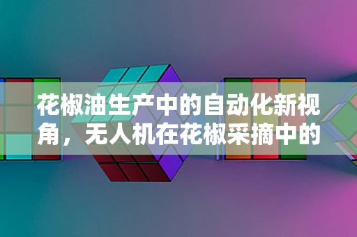 花椒油生产中的自动化新视角，无人机在花椒采摘中的创新应用？