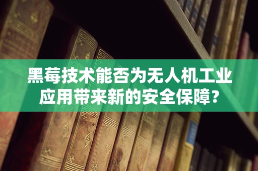 黑莓技术能否为无人机工业应用带来新的安全保障？