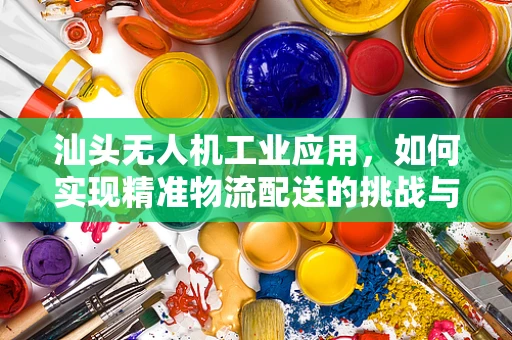 汕头无人机工业应用，如何实现精准物流配送的挑战与解决方案？