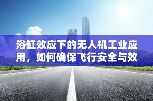 浴缸效应下的无人机工业应用，如何确保飞行安全与效率？