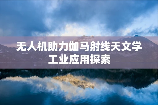 无人机助力伽马射线天文学工业应用探索